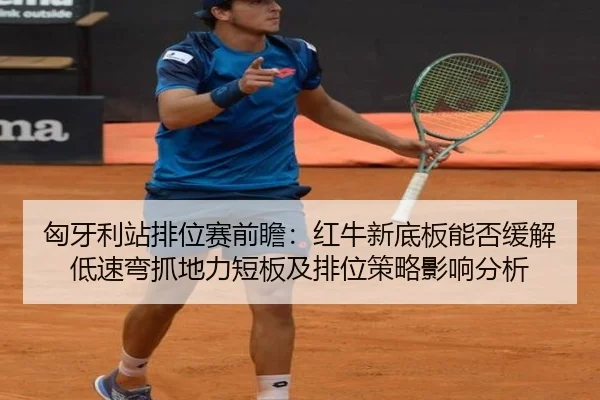 匈牙利站排位赛前瞻：红牛新底板能否缓解低速弯抓地力短板及排位策略影响分析