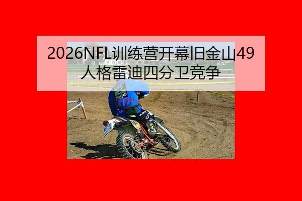 2026NFL训练营开幕旧金山49人格雷迪四分卫竞争